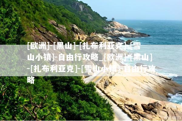 [欧洲]-[黑山]-[扎布利亚克]-[雪山小镇]-自由行攻略_[欧洲]-[黑山]-[扎布利亚克]-[雪山小镇]-自由行攻略