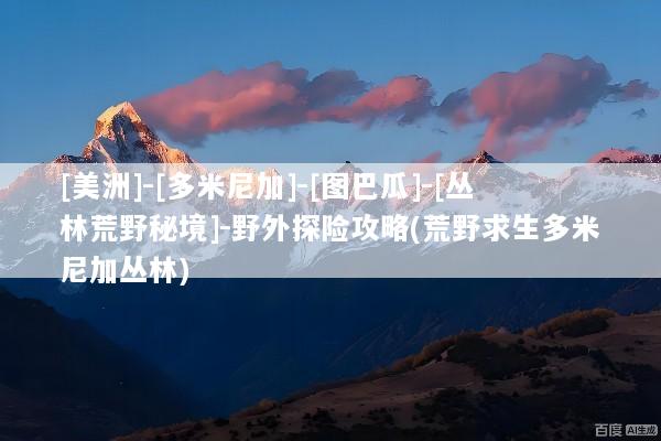 [美洲]-[多米尼加]-[图巴瓜]-[丛林荒野秘境]-野外探险攻略(荒野求生多米尼加丛林)