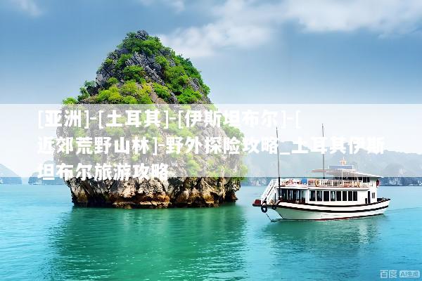 [亚洲]-[土耳其]-[伊斯坦布尔]-[近郊荒野山林]-野外探险攻略_土耳其伊斯坦布尔旅游攻略
