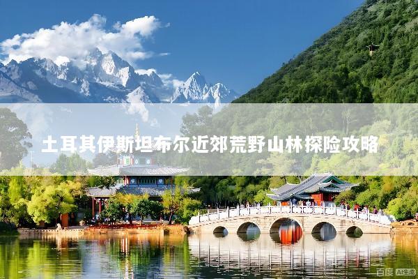 土耳其伊斯坦布尔近郊荒野山林探险攻略