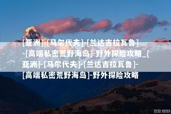 [亚洲]-[马尔代夫]-[兰达吉拉瓦鲁]-[高端私密荒野海岛]-野外探险攻略_[亚洲]-[马尔代夫]-[兰达吉拉瓦鲁]-[高端私密荒野海岛]-野外探险攻略