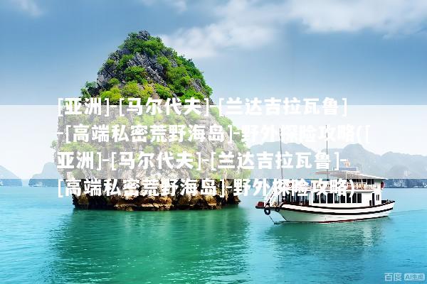 [亚洲]-[马尔代夫]-[兰达吉拉瓦鲁]-[高端私密荒野海岛]-野外探险攻略([亚洲]-[马尔代夫]-[兰达吉拉瓦鲁]-[高端私密荒野海岛]-野外探险攻略)