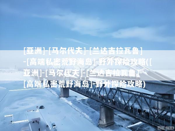 [亚洲]-[马尔代夫]-[兰达吉拉瓦鲁]-[高端私密荒野海岛]-野外探险攻略([亚洲]-[马尔代夫]-[兰达吉拉瓦鲁]-[高端私密荒野海岛]-野外探险攻略)