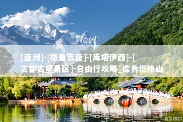 [亚洲]-[格鲁吉亚]-[库塔伊西]-[古都古堡景区]-自由行攻略_库鲁塔格山