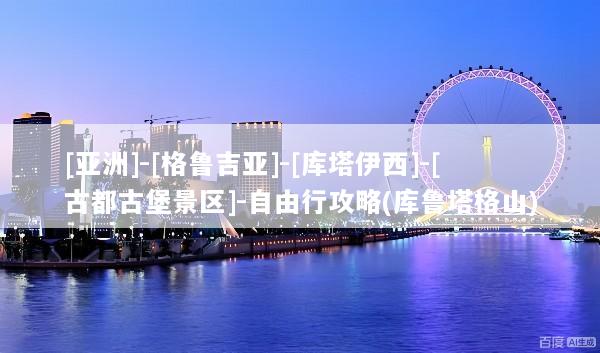[亚洲]-[格鲁吉亚]-[库塔伊西]-[古都古堡景区]-自由行攻略(库鲁塔格山)