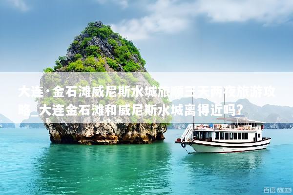 大连·金石滩威尼斯水城旅顺三天两夜旅游攻略_大连金石滩和威尼斯水城离得近吗?