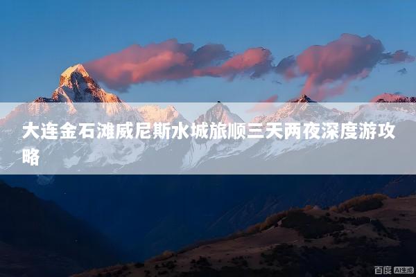大连金石滩威尼斯水城旅顺三天两夜深度游攻略
