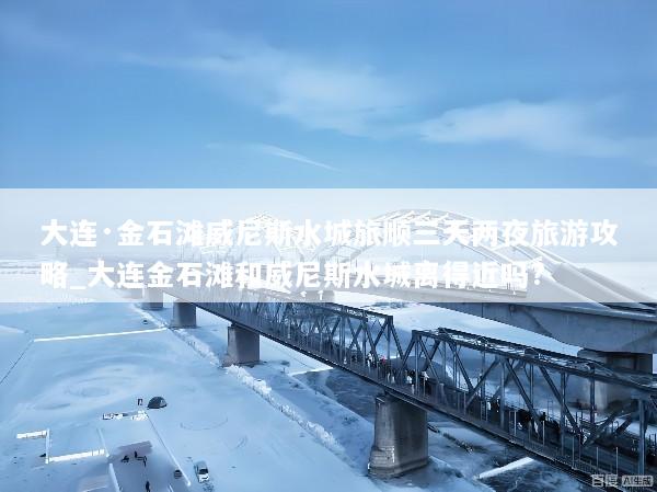 大连·金石滩威尼斯水城旅顺三天两夜旅游攻略_大连金石滩和威尼斯水城离得近吗?