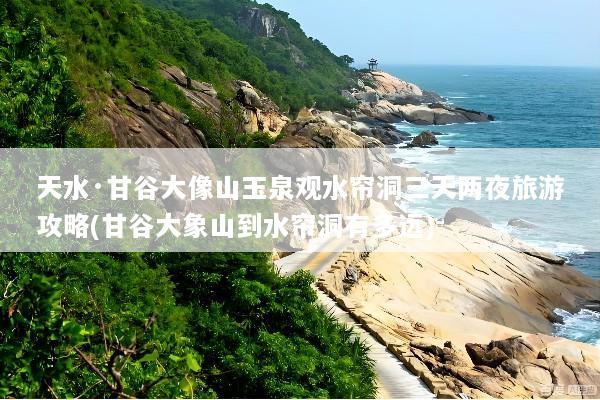 天水·甘谷大像山玉泉观水帘洞三天两夜旅游攻略(甘谷大象山到水帘洞有多远)