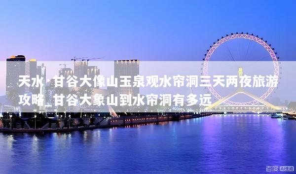 天水·甘谷大像山玉泉观水帘洞三天两夜旅游攻略_甘谷大象山到水帘洞有多远