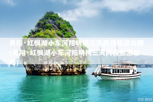 贵阳·红枫湖小车河阳明祠三天两夜旅游攻略(贵阳·红枫湖小车河阳明祠三天两夜旅游攻略)