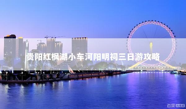 贵阳红枫湖小车河阳明祠三日游攻略