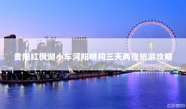 贵阳红枫湖小车河阳明祠三天两夜旅游攻略