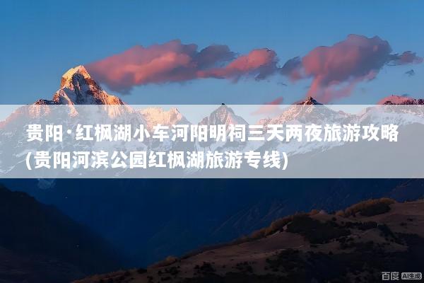 贵阳·红枫湖小车河阳明祠三天两夜旅游攻略(贵阳河滨公园红枫湖旅游专线)