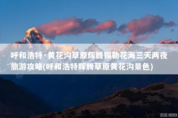 呼和浩特·黄花沟草原辉腾锡勒花海三天两夜旅游攻略(呼和浩特辉腾草原黄花沟景色)