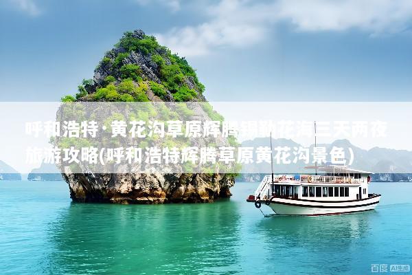呼和浩特·黄花沟草原辉腾锡勒花海三天两夜旅游攻略(呼和浩特辉腾草原黄花沟景色)