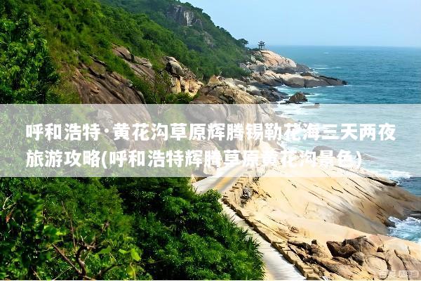 呼和浩特·黄花沟草原辉腾锡勒花海三天两夜旅游攻略(呼和浩特辉腾草原黄花沟景色)
