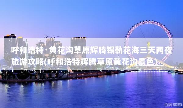 呼和浩特·黄花沟草原辉腾锡勒花海三天两夜旅游攻略(呼和浩特辉腾草原黄花沟景色)