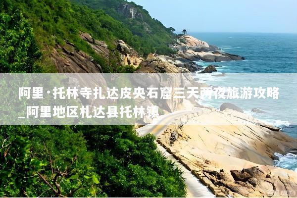 阿里·托林寺扎达皮央石窟三天两夜旅游攻略_阿里地区札达县托林镇