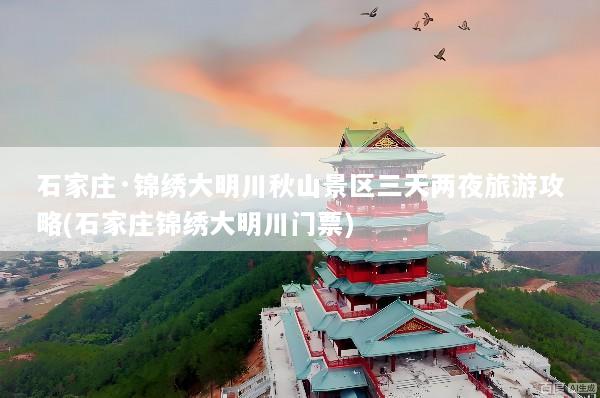 石家庄·锦绣大明川秋山景区三天两夜旅游攻略(石家庄锦绣大明川门票)