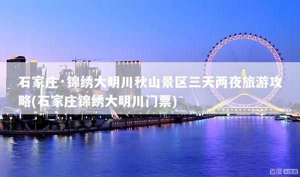 石家庄·锦绣大明川秋山景区三天两夜旅游攻略(石家庄锦绣大明川门票)