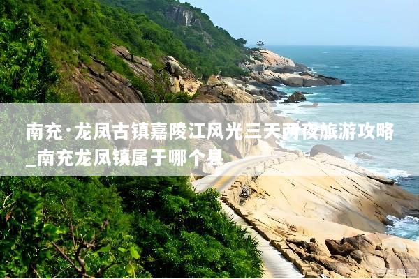 南充·龙凤古镇嘉陵江风光三天两夜旅游攻略_南充龙凤镇属于哪个县