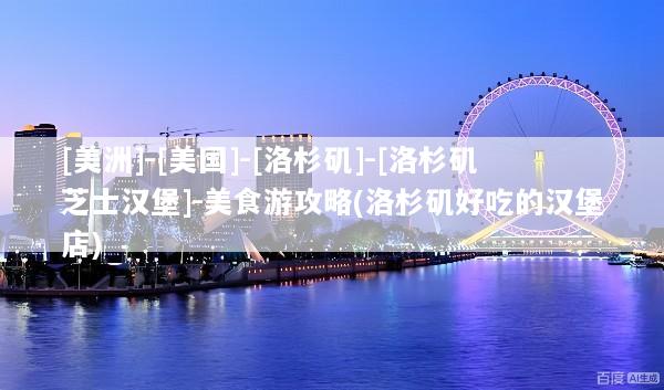 [美洲]-[美国]-[洛杉矶]-[洛杉矶芝士汉堡]-美食游攻略(洛杉矶好吃的汉堡店)