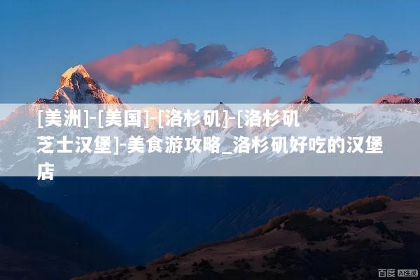 [美洲]-[美国]-[洛杉矶]-[洛杉矶芝士汉堡]-美食游攻略_洛杉矶好吃的汉堡店