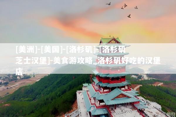 [美洲]-[美国]-[洛杉矶]-[洛杉矶芝士汉堡]-美食游攻略_洛杉矶好吃的汉堡店