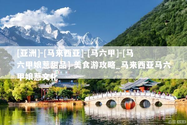 [亚洲]-[马来西亚]-[马六甲]-[马六甲娘惹甜品]-美食游攻略_马来西亚马六甲娘惹文化