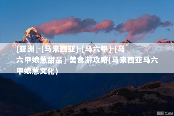 [亚洲]-[马来西亚]-[马六甲]-[马六甲娘惹甜品]-美食游攻略(马来西亚马六甲娘惹文化)