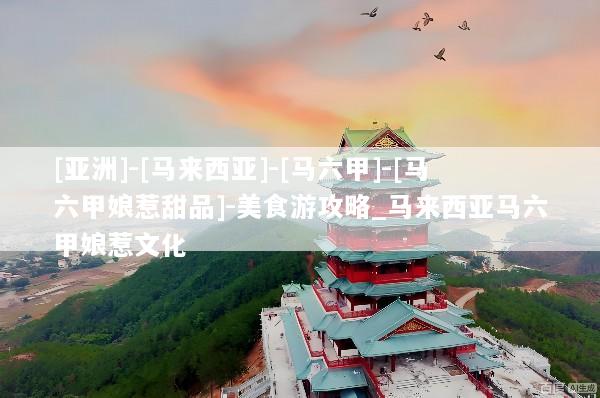 [亚洲]-[马来西亚]-[马六甲]-[马六甲娘惹甜品]-美食游攻略_马来西亚马六甲娘惹文化