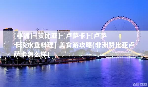 [非洲]-[赞比亚]-[卢萨卡]-[卢萨卡淡水鱼料理]-美食游攻略(非洲赞比亚卢萨卡怎么样)