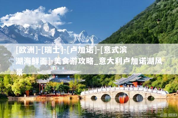 [欧洲]-[瑞士]-[卢加诺]-[意式滨湖海鲜面]-美食游攻略_意大利卢加诺湖风景