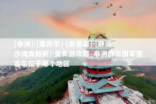 [非洲]-[塞舌尔]-[安塞源]-[静谧沙滩海鲜粥]-美食游攻略_非洲群岛国家塞舌尔位于哪个地区