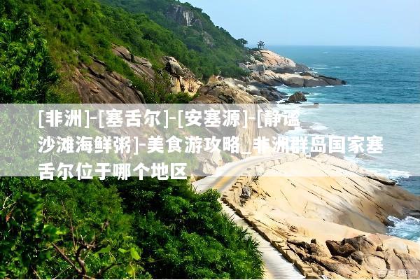 [非洲]-[塞舌尔]-[安塞源]-[静谧沙滩海鲜粥]-美食游攻略_非洲群岛国家塞舌尔位于哪个地区