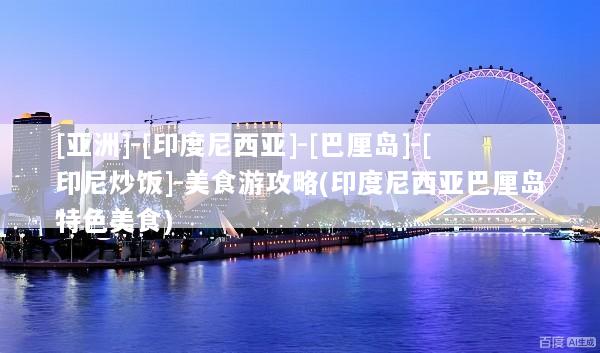 [亚洲]-[印度尼西亚]-[巴厘岛]-[印尼炒饭]-美食游攻略(印度尼西亚巴厘岛特色美食)