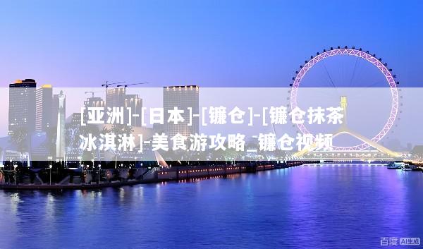 [亚洲]-[日本]-[镰仓]-[镰仓抹茶冰淇淋]-美食游攻略_镰仓视频