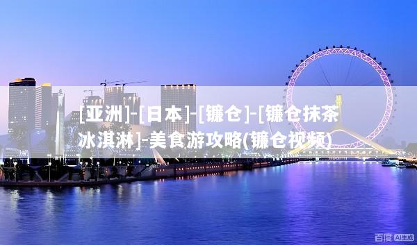 [亚洲]-[日本]-[镰仓]-[镰仓抹茶冰淇淋]-美食游攻略(镰仓视频)