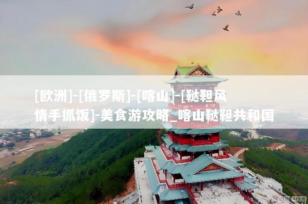 [欧洲]-[俄罗斯]-[喀山]-[鞑靼风情手抓饭]-美食游攻略_喀山鞑靼共和国