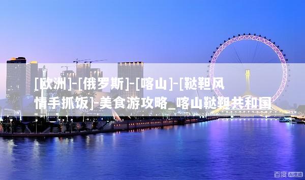 [欧洲]-[俄罗斯]-[喀山]-[鞑靼风情手抓饭]-美食游攻略_喀山鞑靼共和国