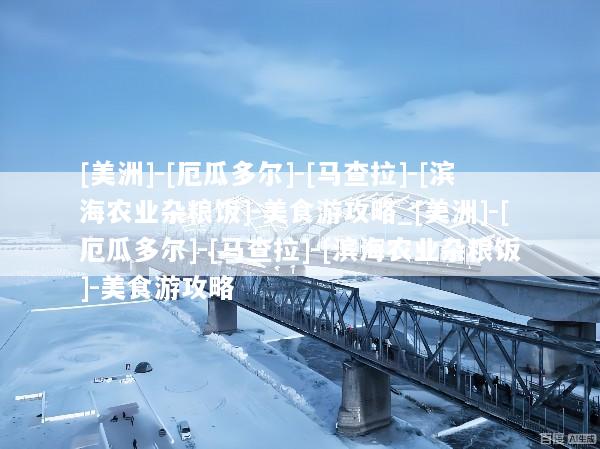 [美洲]-[厄瓜多尔]-[马查拉]-[滨海农业杂粮饭]-美食游攻略_[美洲]-[厄瓜多尔]-[马查拉]-[滨海农业杂粮饭]-美食游攻略