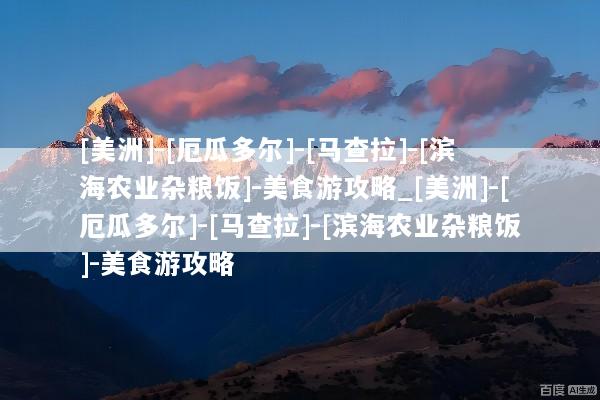 [美洲]-[厄瓜多尔]-[马查拉]-[滨海农业杂粮饭]-美食游攻略_[美洲]-[厄瓜多尔]-[马查拉]-[滨海农业杂粮饭]-美食游攻略