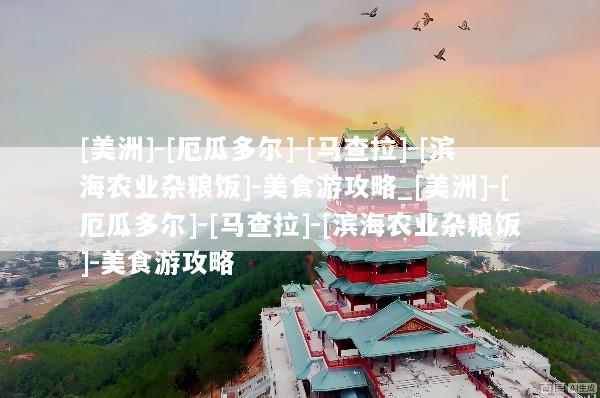 [美洲]-[厄瓜多尔]-[马查拉]-[滨海农业杂粮饭]-美食游攻略_[美洲]-[厄瓜多尔]-[马查拉]-[滨海农业杂粮饭]-美食游攻略