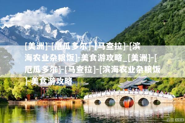 [美洲]-[厄瓜多尔]-[马查拉]-[滨海农业杂粮饭]-美食游攻略_[美洲]-[厄瓜多尔]-[马查拉]-[滨海农业杂粮饭]-美食游攻略
