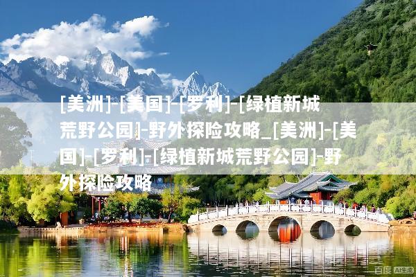 [美洲]-[美国]-[罗利]-[绿植新城荒野公园]-野外探险攻略_[美洲]-[美国]-[罗利]-[绿植新城荒野公园]-野外探险攻略