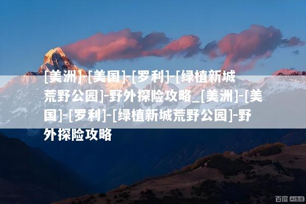[美洲]-[美国]-[罗利]-[绿植新城荒野公园]-野外探险攻略_[美洲]-[美国]-[罗利]-[绿植新城荒野公园]-野外探险攻略