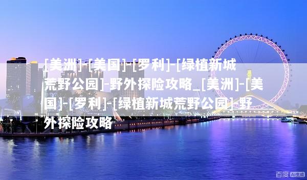 [美洲]-[美国]-[罗利]-[绿植新城荒野公园]-野外探险攻略_[美洲]-[美国]-[罗利]-[绿植新城荒野公园]-野外探险攻略