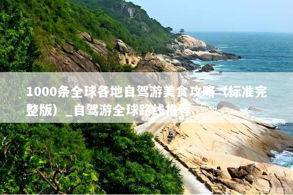 1000条全球各地自驾游美食攻略（标准完整版）_自驾游全球路线推荐