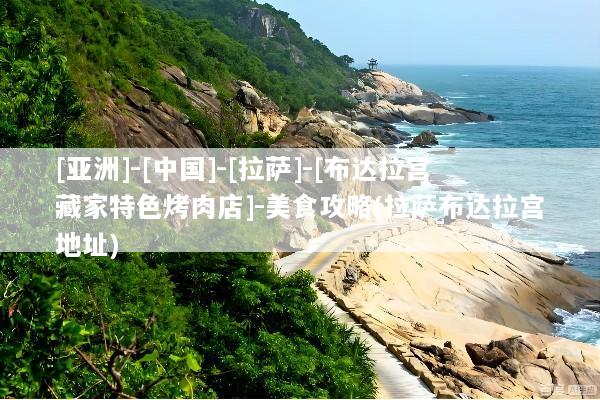 [亚洲]-[中国]-[拉萨]-[布达拉宫藏家特色烤肉店]-美食攻略(拉萨布达拉宫地址)
